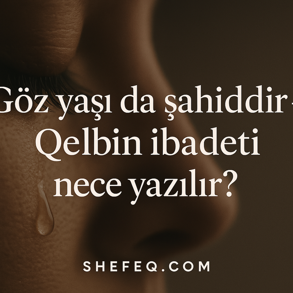Göz Yaşı da Şahiddir – Qəlbin İbadəti Necə Yazılır?
